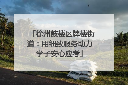 徐州鼓楼区牌楼街道：用细致服务助力学子安心应考